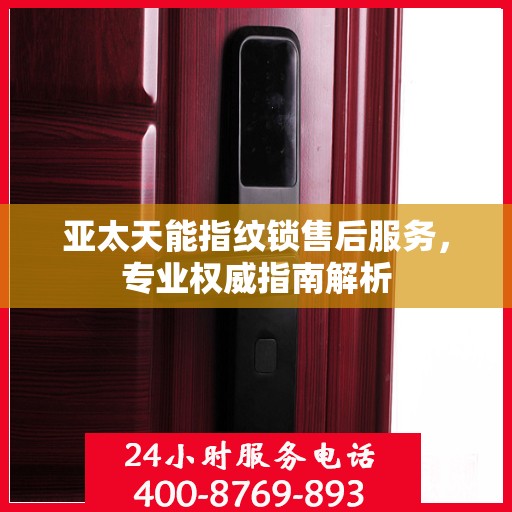 亚太天能指纹锁售后服务，专业权威指南解析