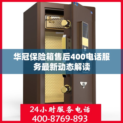 华冠保险箱售后400电话服务最新动态解读