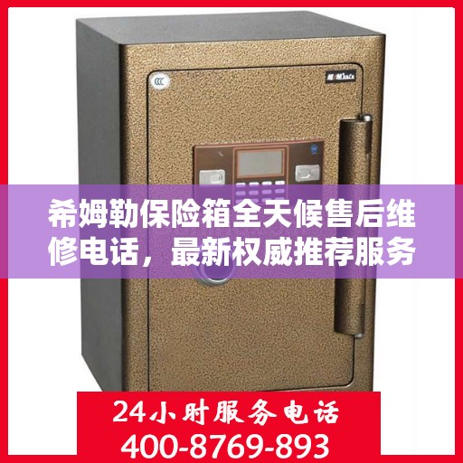 希姆勒保险箱全天候售后维修电话，最新权威推荐服务指南