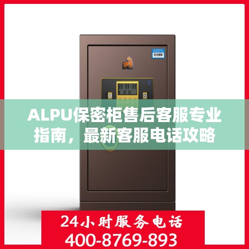 ALPU保密柜售后客服专业指南，最新客服电话攻略