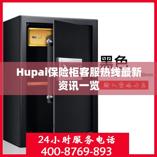 Hupai保险柜客服热线最新资讯一览