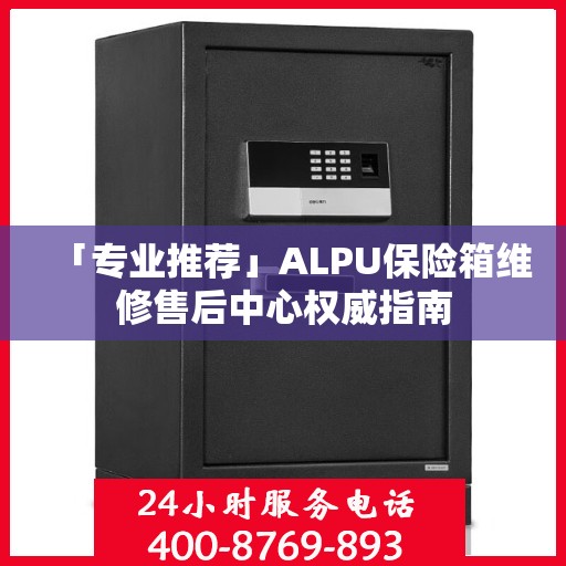 「专业推荐」ALPU保险箱维修售后中心权威指南