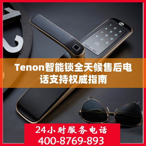 Tenon智能锁全天候售后电话支持权威指南