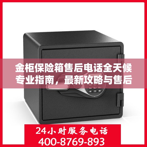 金柜保险箱售后电话全天候专业指南，最新攻略与售后支持