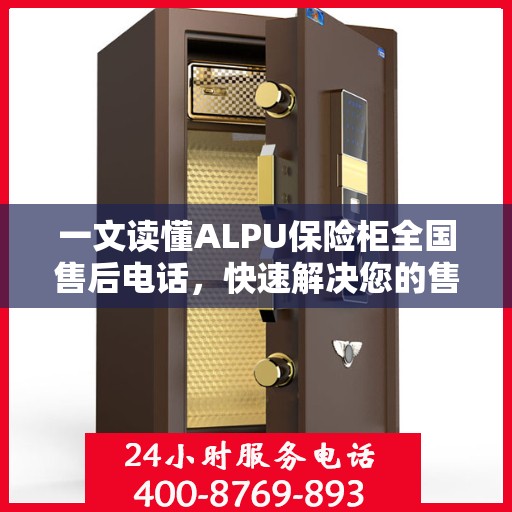 一文读懂ALPU保险柜全国售后电话，快速解决您的售后问题！