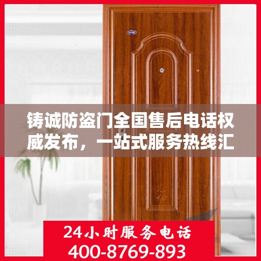 铸诚防盗门全国售后电话权威发布，一站式服务热线汇总
