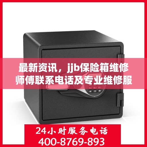 最新资讯，jjb保险箱维修师傅联系电话及专业维修服务介绍