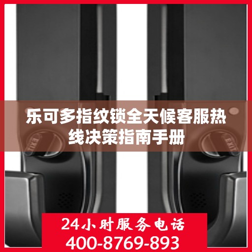 乐可多指纹锁全天候客服热线决策指南手册