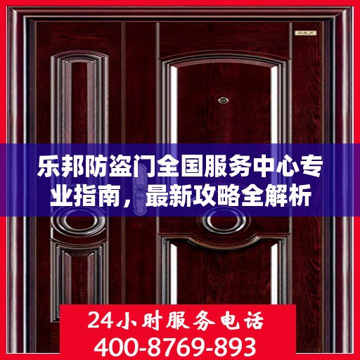 乐邦防盗门全国服务中心专业指南，最新攻略全解析