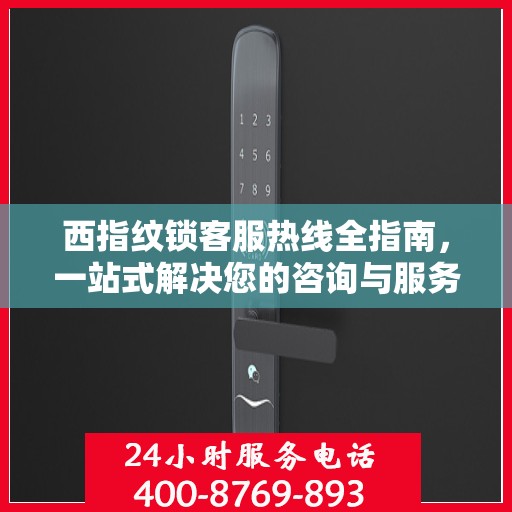 西指纹锁客服热线全指南，一站式解决您的咨询与服务需求