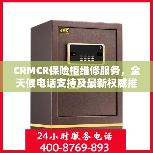 CRMCR保险柜维修服务，全天候电话支持及最新权威推荐标题
