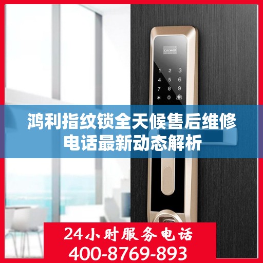 鸿利指纹锁全天候售后维修电话最新动态解析