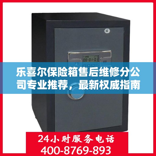 乐喜尔保险箱售后维修分公司专业推荐，最新权威指南