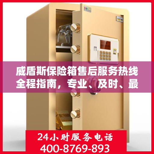 威盾斯保险箱售后服务热线全程指南，专业、及时、最新售后攻略