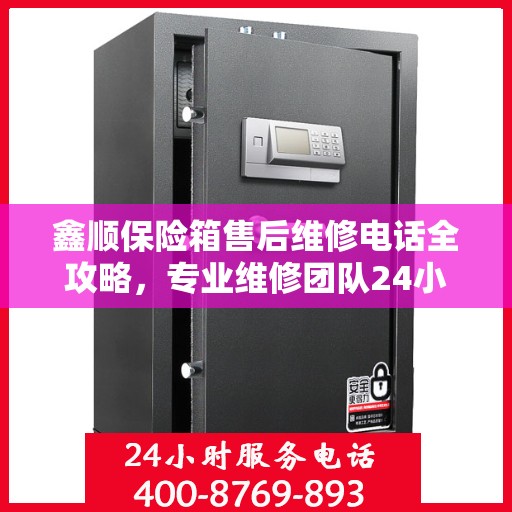 鑫顺保险箱售后维修电话全攻略，专业维修团队24小时售后支持