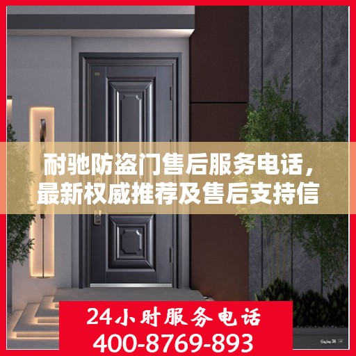 耐驰防盗门售后服务电话，最新权威推荐及售后支持信息指南