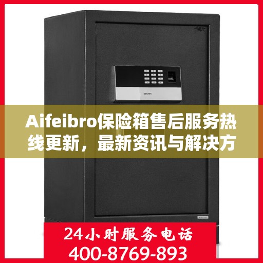 Aifeibro保险箱售后服务热线更新，最新资讯与解决方案