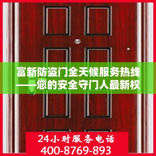 富新防盗门全天候服务热线——您的安全守门人最新权威推荐