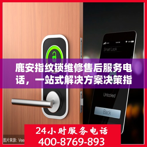 鹿安指纹锁维修售后服务电话，一站式解决方案决策指南