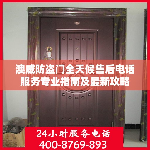 澳威防盗门全天候售后电话服务专业指南及最新攻略