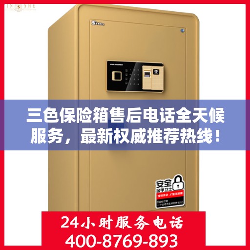 三色保险箱售后电话全天候服务，最新权威推荐热线！