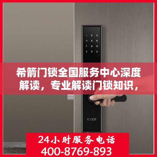 希箭门锁全国服务中心深度解读，专业解读门锁知识，为您的安全保驾护航