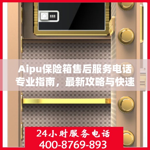 Aipu保险箱售后服务电话专业指南，最新攻略与快速响应
