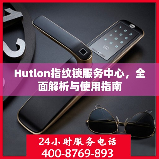 Hutlon指纹锁服务中心，全面解析与使用指南