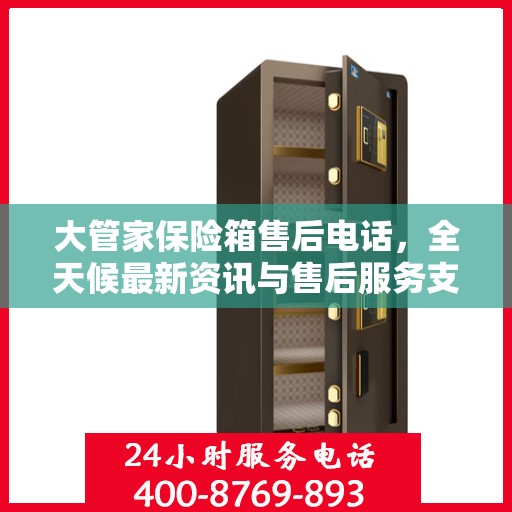 大管家保险箱售后电话，全天候最新资讯与售后服务支持