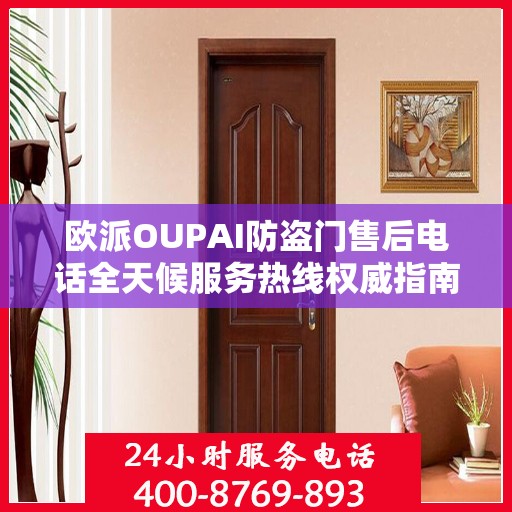 欧派OUPAI防盗门售后电话全天候服务热线权威指南