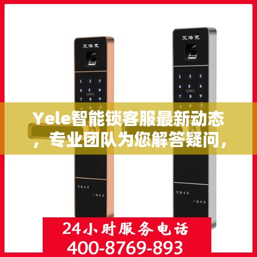 Yele智能锁客服最新动态，专业团队为您解答疑问，贴心服务保障安全