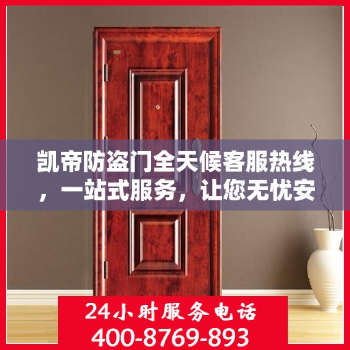 凯帝防盗门全天候客服热线，一站式服务，让您无忧安全守护家！