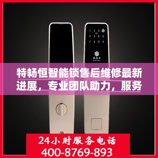 特畅恒智能锁售后维修最新进展，专业团队助力，服务升级保障用户体验
