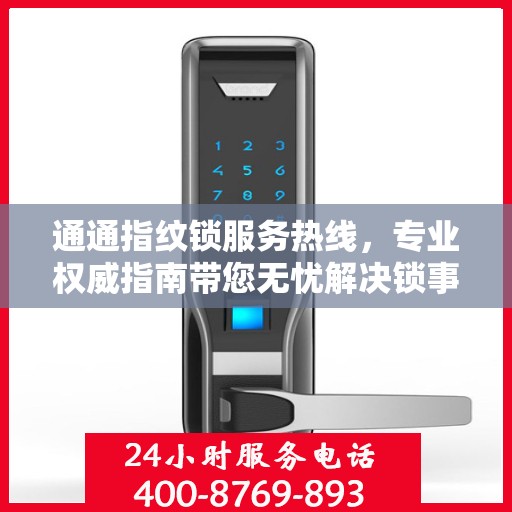 通通指纹锁服务热线，专业权威指南带您无忧解决锁事