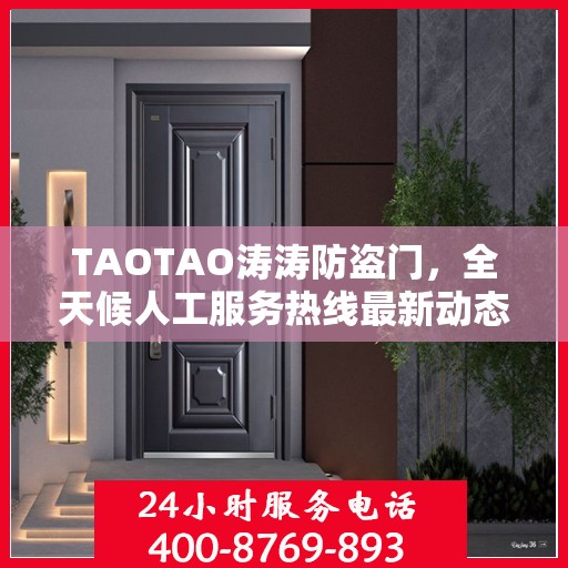 TAOTAO涛涛防盗门，全天候人工服务热线最新动态速递