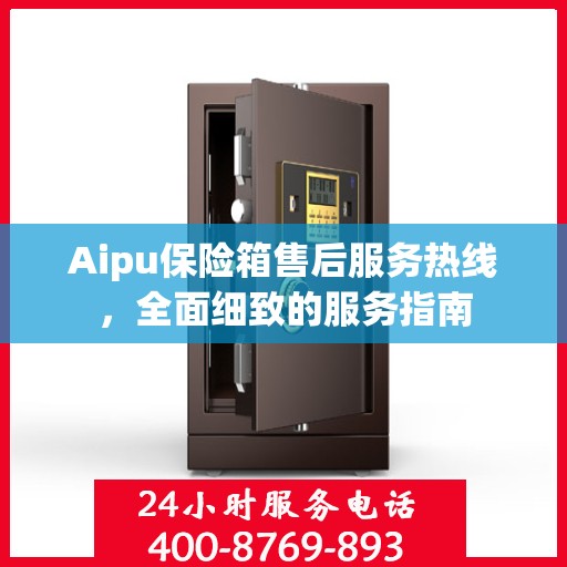 Aipu保险箱售后服务热线，全面细致的服务指南