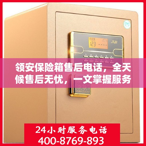 领安保险箱售后电话，全天候售后无忧，一文掌握服务热线