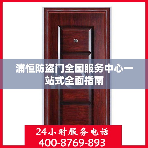 浦恒防盗门全国服务中心一站式全面指南