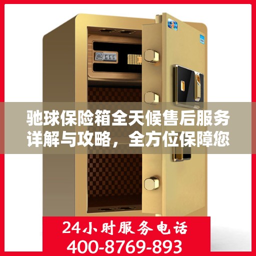 驰球保险箱全天候售后服务详解与攻略，全方位保障您的安全需求