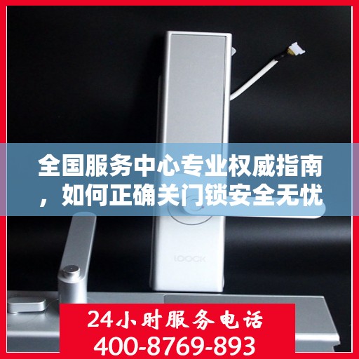 全国服务中心专业权威指南，如何正确关门锁安全无忧