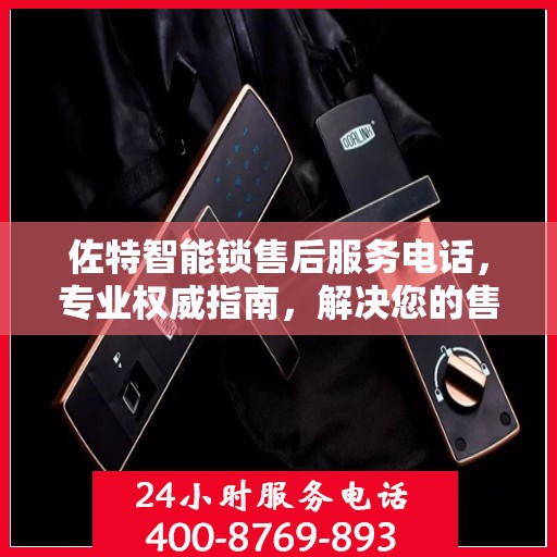 佐特智能锁售后服务电话，专业权威指南，解决您的售后问题