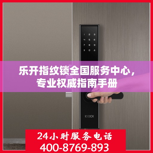 乐开指纹锁全国服务中心，专业权威指南手册