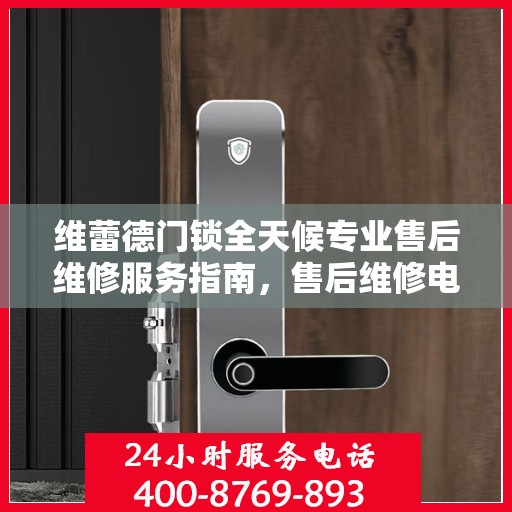 维蕾德门锁全天候专业售后维修服务指南，售后维修电话权威解析