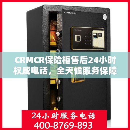 CRMCR保险柜售后24小时权威电话，全天候服务保障您的安全需求