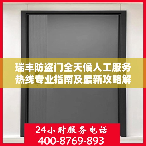 瑞丰防盗门全天候人工服务热线专业指南及最新攻略解析