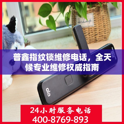 普鑫指纹锁维修电话，全天候专业维修权威指南