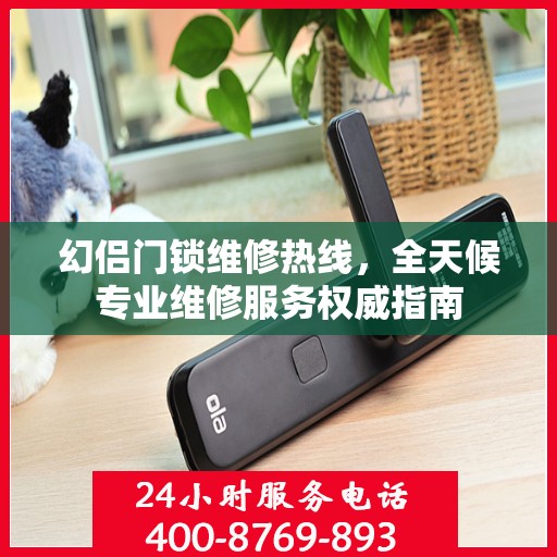 幻侣门锁维修热线，全天候专业维修服务权威指南