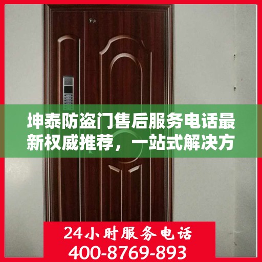 坤泰防盗门售后服务电话最新权威推荐，一站式解决方案的贴心服务热线揭秘
