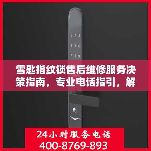 雪匙指纹锁售后维修服务决策指南，专业电话指引，解决您的维修难题