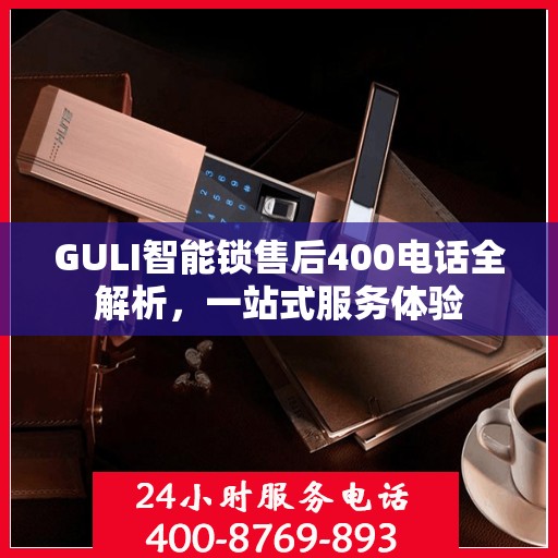 GULI智能锁售后400电话全解析，一站式服务体验